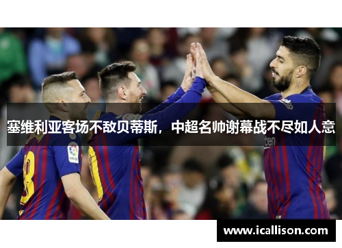 塞维利亚客场不敌贝蒂斯，中超名帅谢幕战不尽如人意