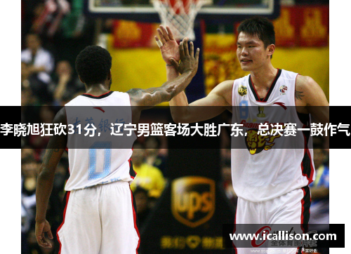 李晓旭狂砍31分，辽宁男篮客场大胜广东，总决赛一鼓作气