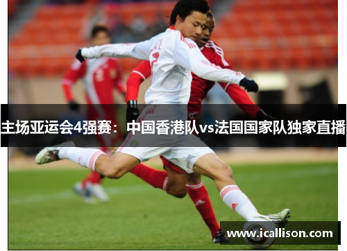 主场亚运会4强赛：中国香港队vs法国国家队独家直播